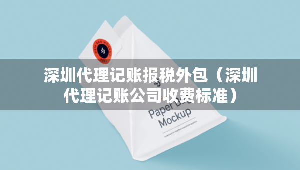 深圳代理记账报税外包（深圳代理记账公司收费标准）