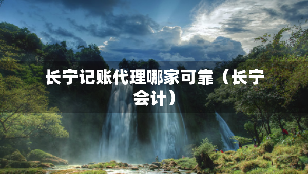 长宁记账代理哪家可靠（长宁会计）