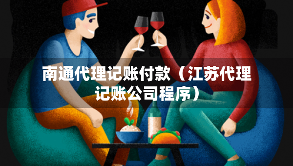 南通代理记账付款（江苏代理记账公司程序）