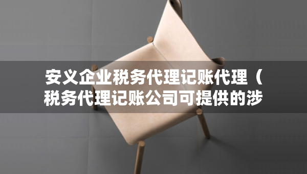安义企业税务代理记账代理（税务代理记账公司可提供的涉税专业服务）