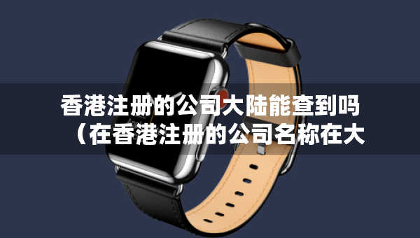 香港注册的公司大陆能查到吗（在香港注册的公司名称在大陆能用吗）