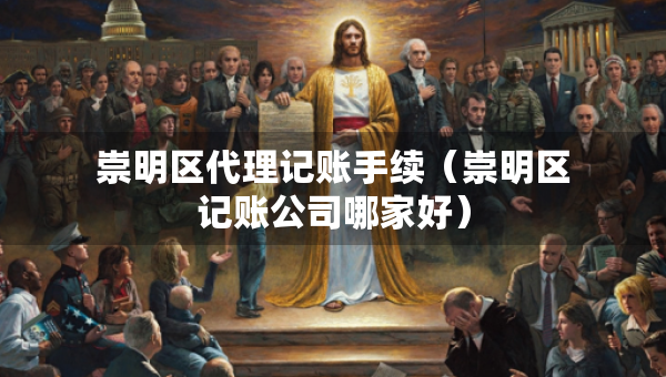 崇明区代理记账手续（崇明区记账公司哪家好）