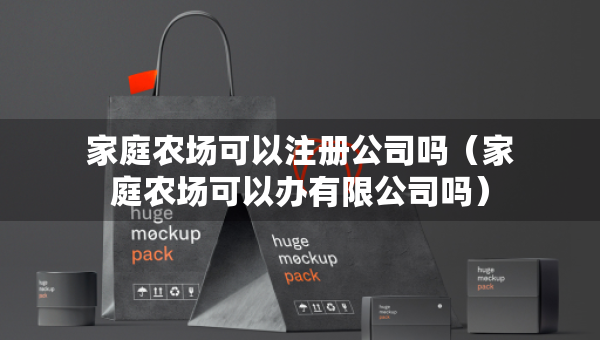 家庭农场可以注册公司吗（家庭农场可以办有限公司吗）