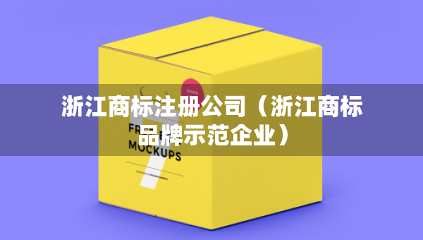 浙江商标注册公司（浙江商标品牌示范企业）