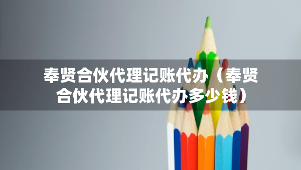 奉贤合伙代理记账代办（奉贤合伙代理记账代办多少钱）