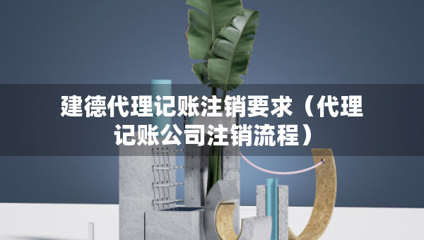 建德代理记账注销要求（代理记账公司注销流程）