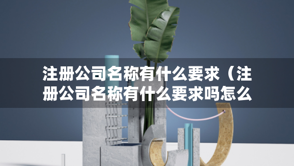 注册公司名称有什么要求（注册公司名称有什么要求吗怎么填）