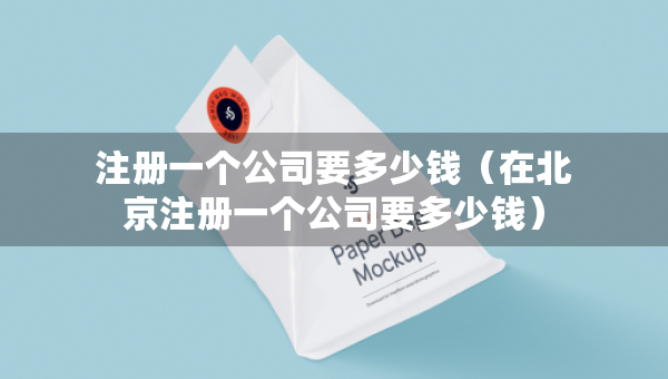 注册一个公司要多少钱（在北京注册一个公司要多少钱）