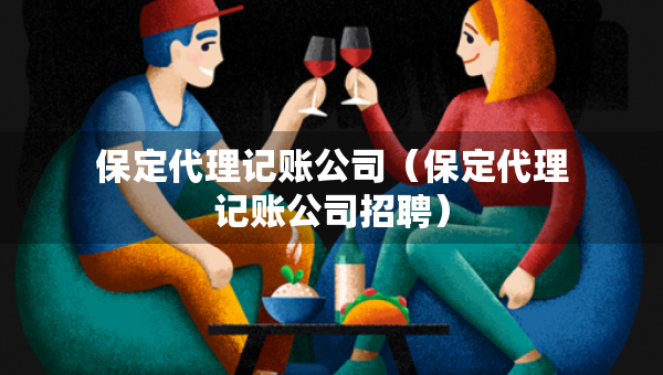 保定代理记账公司（保定代理记账公司招聘）