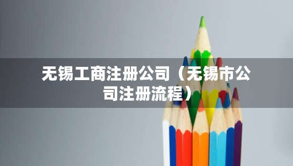 无锡工商注册公司（无锡市公司注册流程）