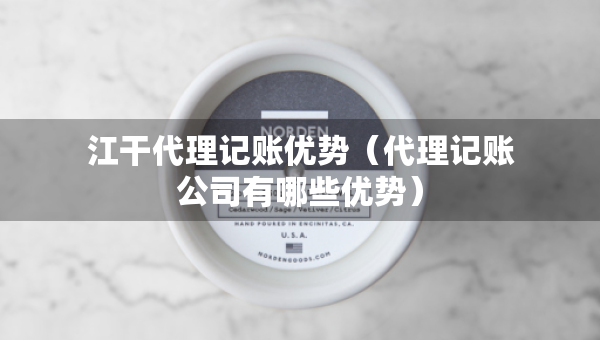 江干代理记账优势（代理记账公司有哪些优势）