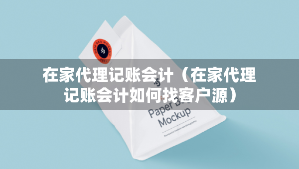 在家代理记账会计（在家代理记账会计如何找客户源）