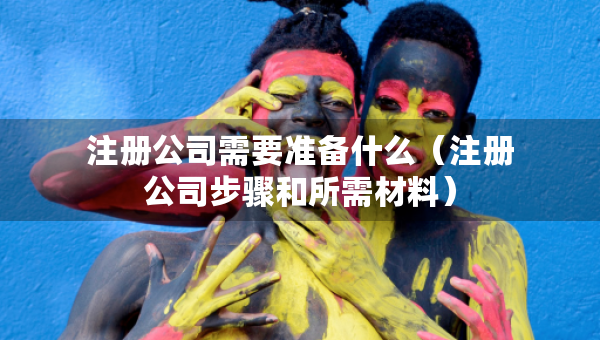 注册公司需要准备什么（注册公司步骤和所需材料）