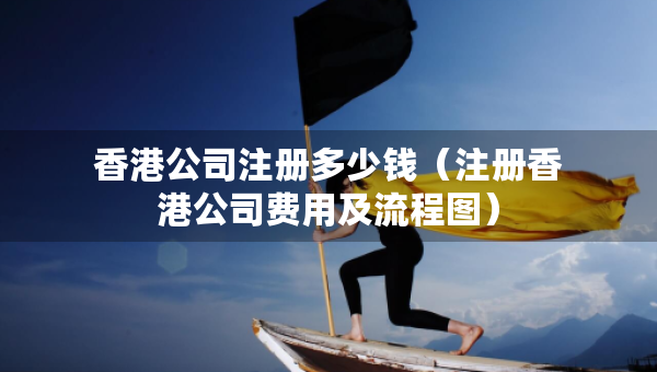 香港公司注册多少钱（注册香港公司费用及流程图）