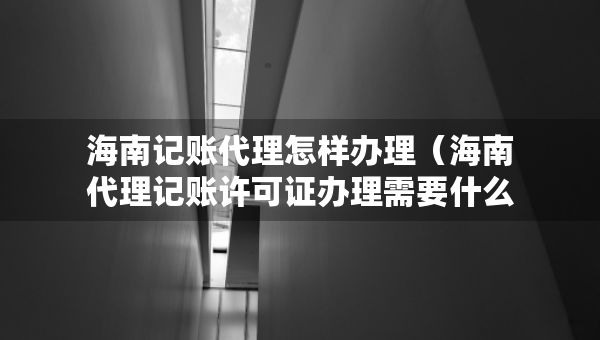 海南记账代理怎样办理（海南代理记账许可证办理需要什么条件）