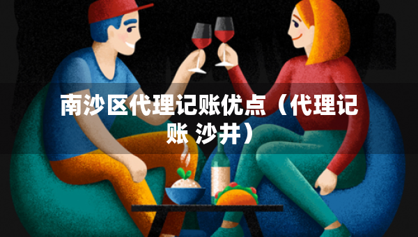 南沙区代理记账优点（代理记账 沙井）