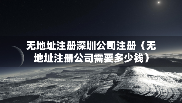 无地址注册深圳公司注册（无地址注册公司需要多少钱）