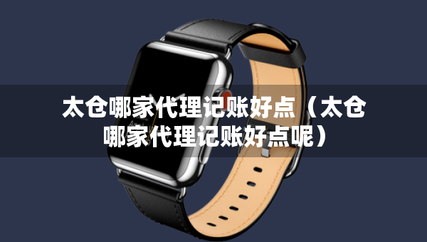 太仓哪家代理记账好点（太仓哪家代理记账好点呢）