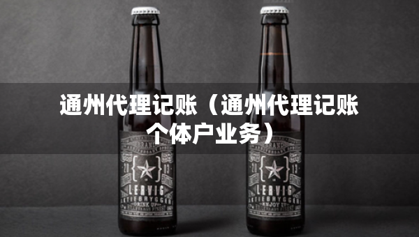 通州代理记账(通州代理记账个体户业务) 通州代理记账(通州代理记账个体户业务)