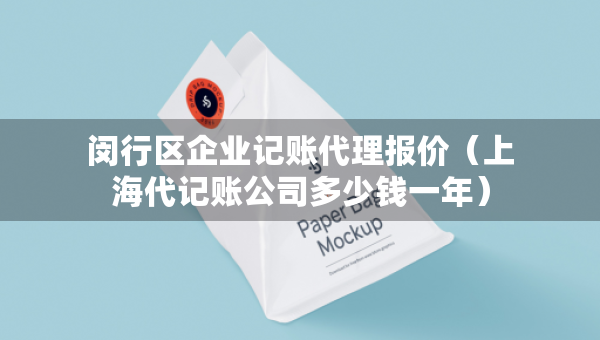 闵行区企业记账代理报价（上海代记账公司多少钱一年）