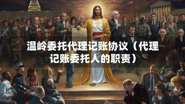 温岭委托代理记账协议（代理记账委托人的职责）
