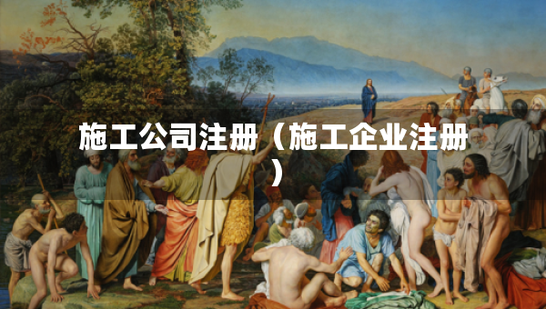 施工公司注册（施工企业注册）