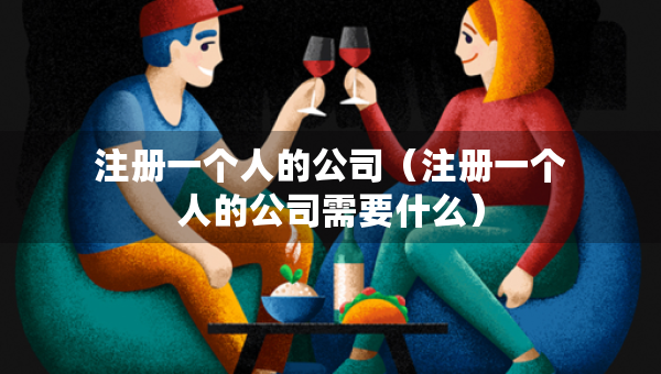注册一个人的公司（注册一个人的公司需要什么）