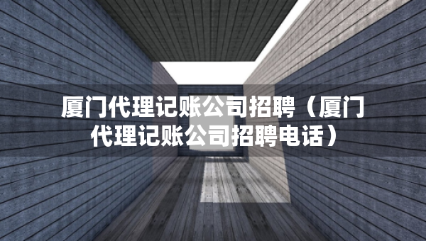 厦门代理记账公司招聘（厦门代理记账公司招聘电话）