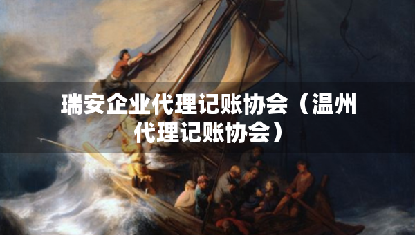 瑞安企业代理记账协会(温州代理记账协会) 瑞安企业代理记账协会(温州代理记账协会)