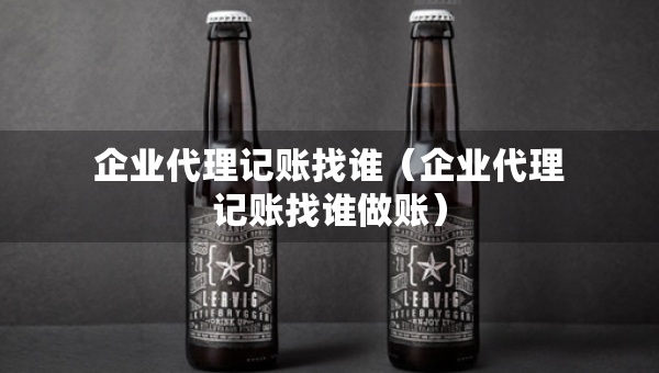 企业代理记账找谁（企业代理记账找谁做账）