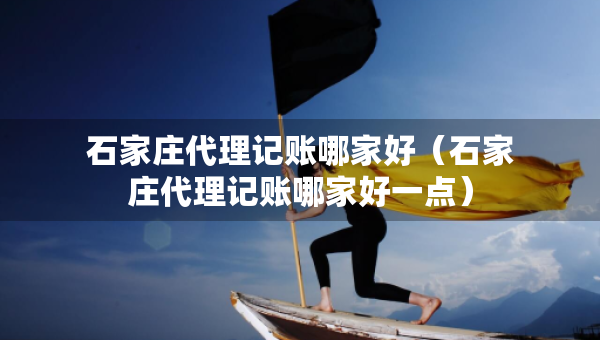 石家庄代理记账哪家好（石家庄代理记账哪家好一点）
