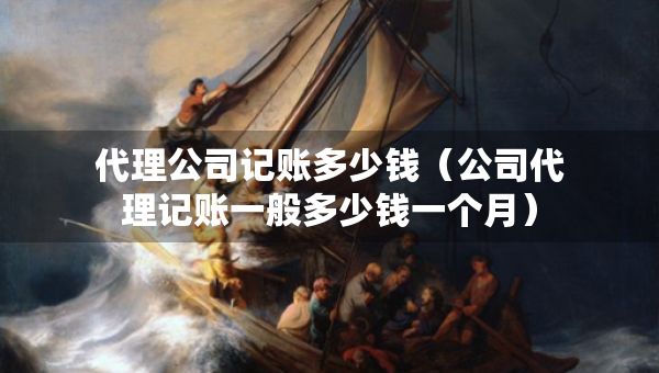 代理公司记账多少钱（公司代理记账一般多少钱一个月）