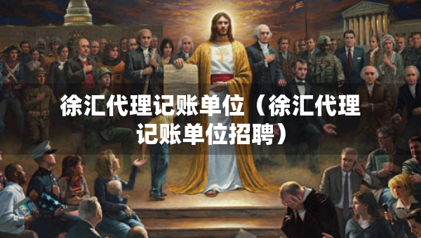 徐汇代理记账单位（徐汇代理记账单位招聘）