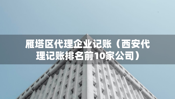 雁塔区代理企业记账（西安代理记账排名前10家公司）