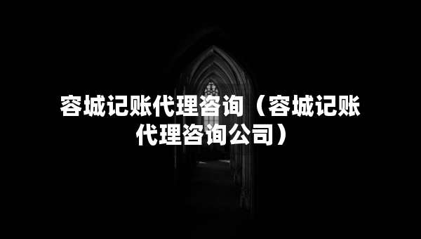 容城记账代理咨询（容城记账代理咨询公司）