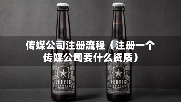 传媒公司注册流程（注册一个传媒公司要什么资质）