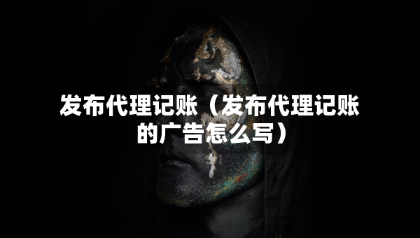 发布代理记账（发布代理记账的广告怎么写）