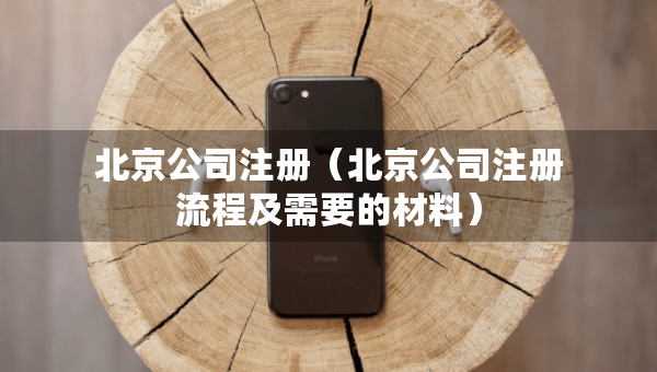 北京公司注册（北京公司注册流程及需要的材料）