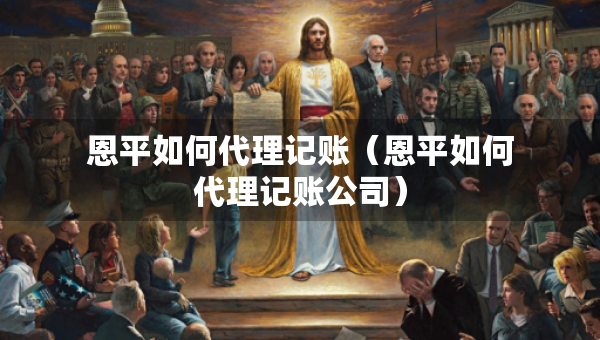 恩平如何代理记账（恩平如何代理记账公司）