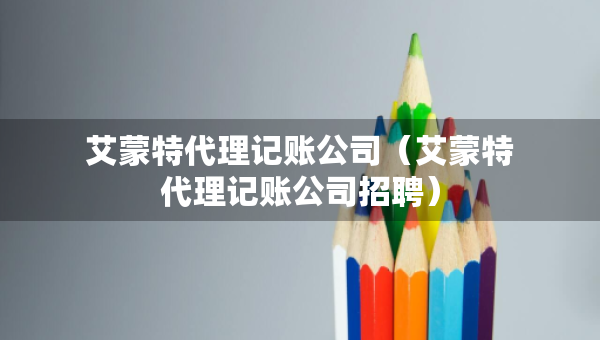 艾蒙特代理记账公司（艾蒙特代理记账公司招聘）