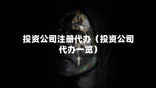 投资公司注册代办（投资公司代办一览）