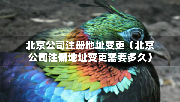北京公司注册地址变更（北京公司注册地址变更需要多久）