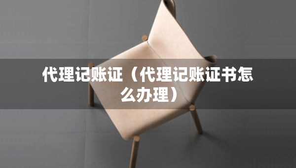 代理记账证（代理记账证书怎么办理）