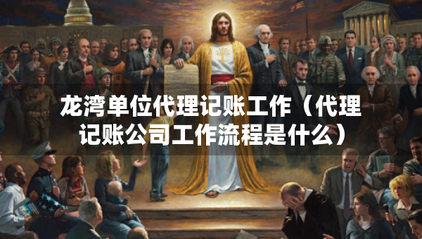 龙湾单位代理记账工作（代理记账公司工作流程是什么）