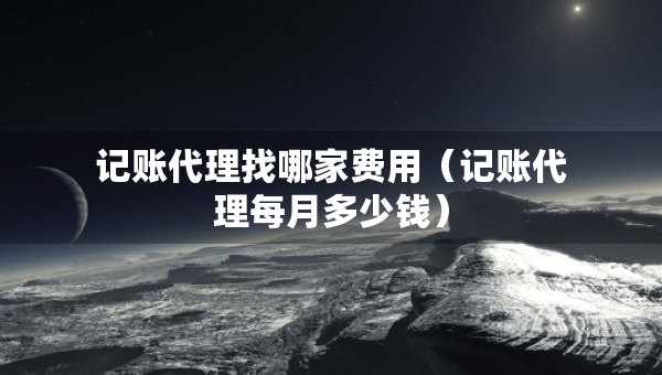 记账代理找哪家费用（记账代理每月多少钱）