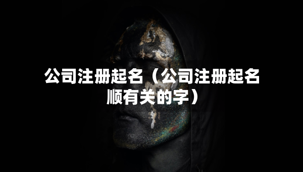 公司注册起名（公司注册起名顺有关的字）