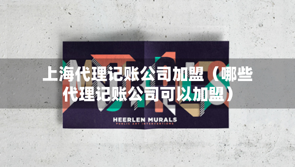 上海代理记账公司加盟（哪些代理记账公司可以加盟）