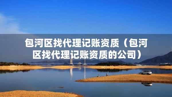 包河区找代理记账资质（包河区找代理记账资质的公司）