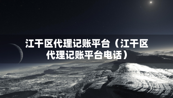 江干区代理记账平台（江干区代理记账平台电话）
