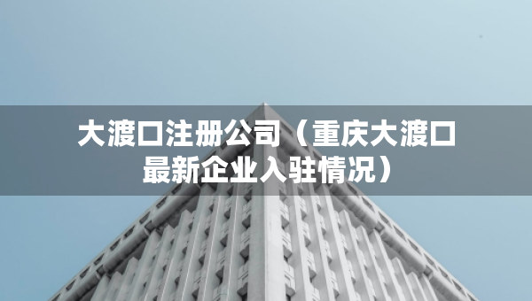 大渡口注册公司（重庆大渡口最新企业入驻情况）